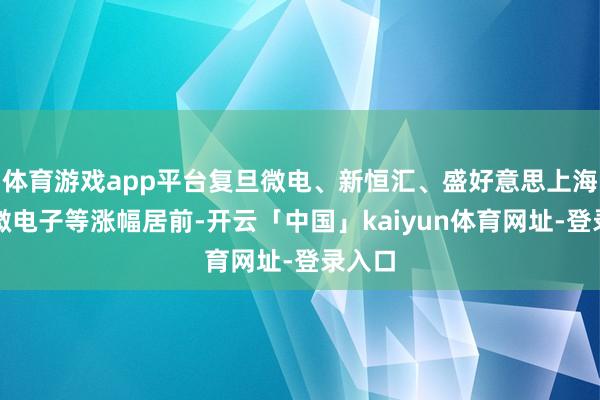 体育游戏app平台复旦微电、新恒汇、盛好意思上海、明微电子等涨幅居前-开云「中国」kaiyun体育网址-登录入口