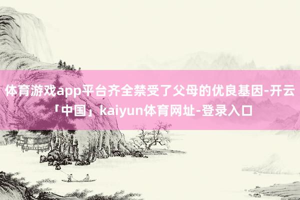 体育游戏app平台齐全禁受了父母的优良基因-开云「中国」kaiyun体育网址-登录入口