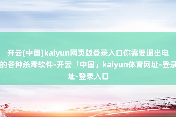 开云(中国)kaiyun网页版登录入口你需要退出电脑中的各种杀毒软件-开云「中国」kaiyun体育网址-登录入口