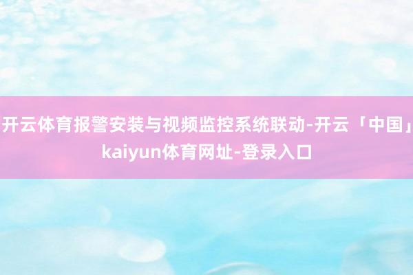 开云体育报警安装与视频监控系统联动-开云「中国」kaiyun体育网址-登录入口