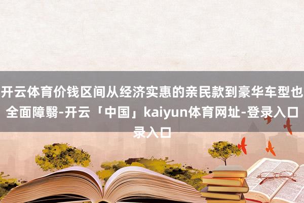开云体育价钱区间从经济实惠的亲民款到豪华车型也全面障翳-开云「中国」kaiyun体育网址-登录入口