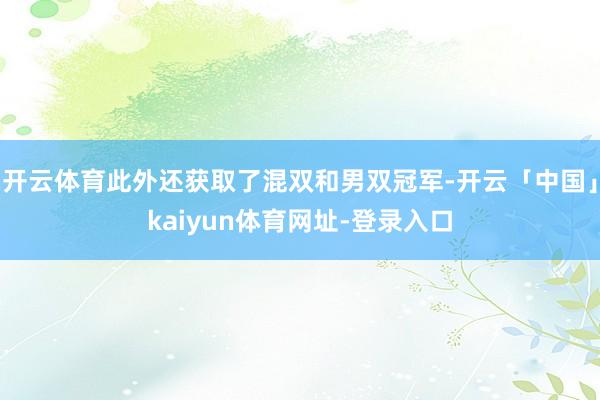 开云体育此外还获取了混双和男双冠军-开云「中国」kaiyun体育网址-登录入口