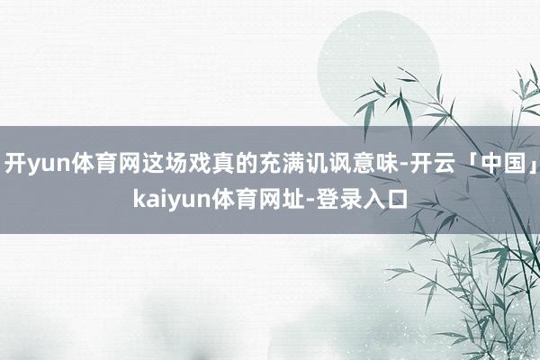开yun体育网这场戏真的充满讥讽意味-开云「中国」kaiyun体育网址-登录入口