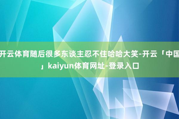 开云体育随后很多东谈主忍不住哈哈大笑-开云「中国」kaiyun体育网址-登录入口