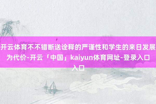 开云体育不不错断送诠释的严谨性和学生的来日发展为代价-开云「中国」kaiyun体育网址-登录入口