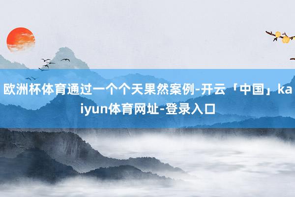 欧洲杯体育通过一个个天果然案例-开云「中国」kaiyun体育网址-登录入口