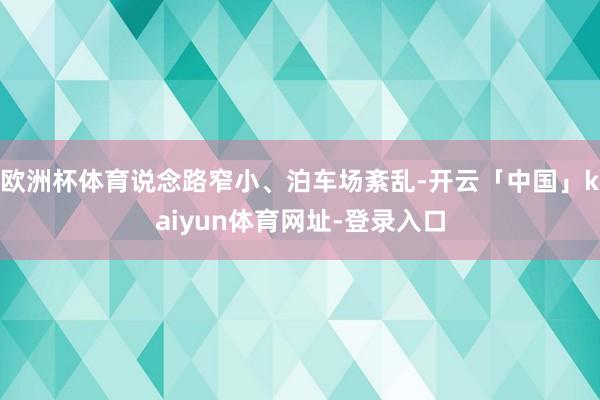 欧洲杯体育说念路窄小、泊车场紊乱-开云「中国」kaiyun体育网址-登录入口