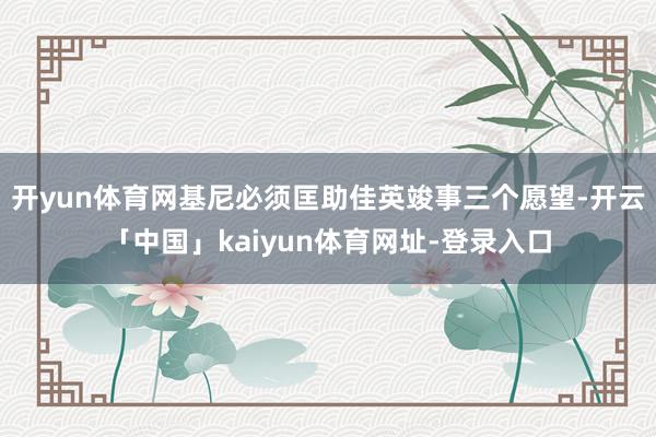 开yun体育网基尼必须匡助佳英竣事三个愿望-开云「中国」kaiyun体育网址-登录入口