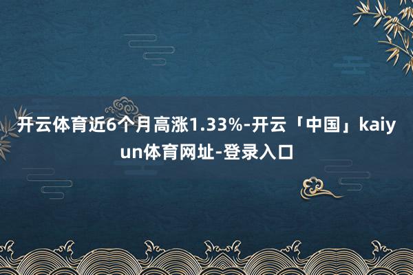 开云体育近6个月高涨1.33%-开云「中国」kaiyun体育网址-登录入口