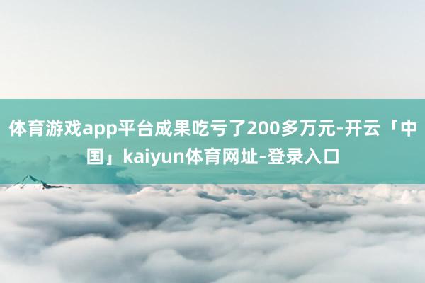 体育游戏app平台成果吃亏了200多万元-开云「中国」kaiyun体育网址-登录入口