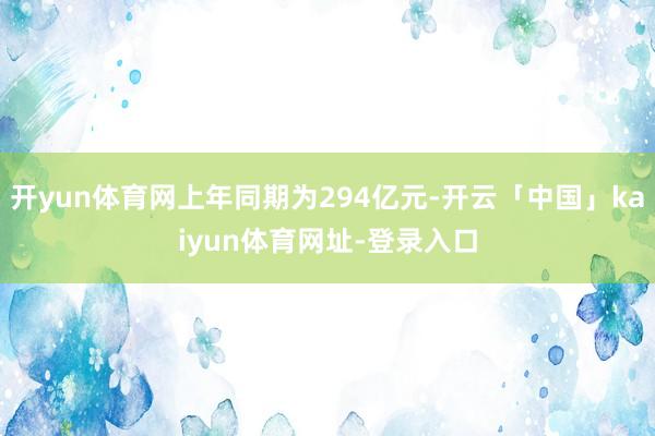 开yun体育网上年同期为294亿元-开云「中国」kaiyun体育网址-登录入口