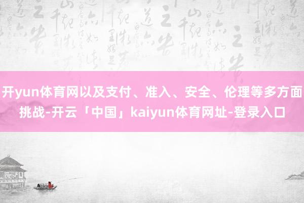 开yun体育网以及支付、准入、安全、伦理等多方面挑战-开云「中国」kaiyun体育网址-登录入口