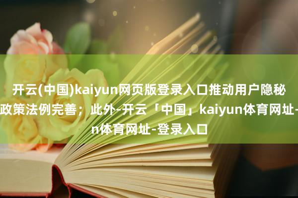 开云(中国)kaiyun网页版登录入口推动用户隐秘数据方面政策法例完善；此外-开云「中国」kaiyun体育网址-登录入口