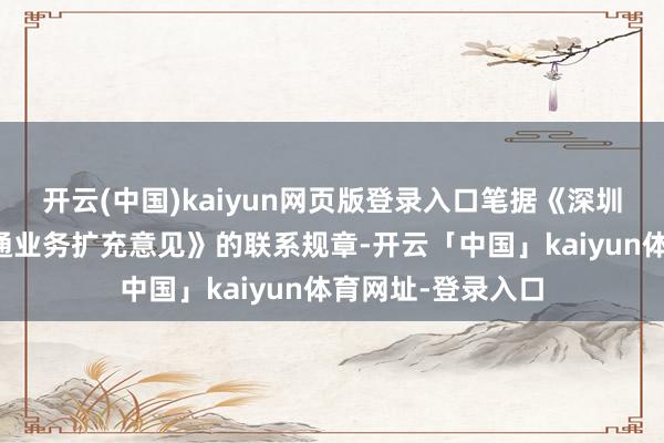 开云(中国)kaiyun网页版登录入口笔据《深圳证券来往所深港通业务扩充意见》的联系规章-开云「中国」kaiyun体育网址-登录入口
