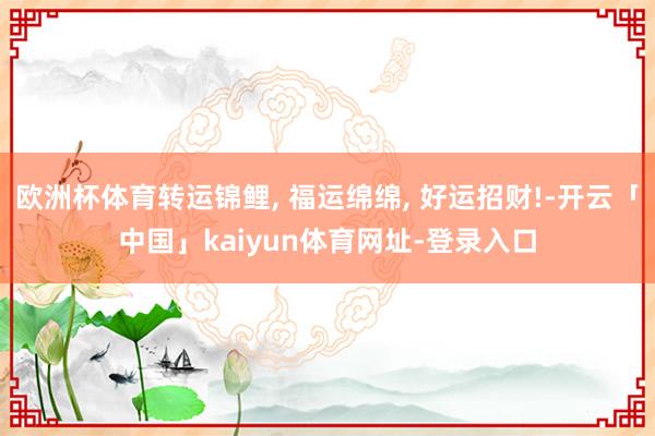 欧洲杯体育转运锦鲤, 福运绵绵, 好运招财!-开云「中国」kaiyun体育网址-登录入口