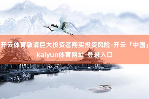 开云体育敬请巨大投资者翔实投资风险-开云「中国」kaiyun体育网址-登录入口