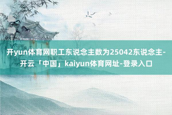 开yun体育网职工东说念主数为25042东说念主-开云「中国」kaiyun体育网址-登录入口