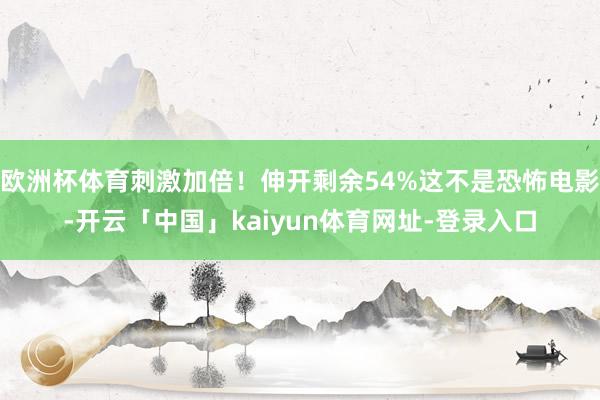 欧洲杯体育刺激加倍！伸开剩余54%这不是恐怖电影-开云「中国」kaiyun体育网址-登录入口