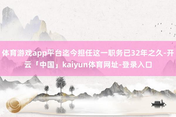 体育游戏app平台迄今担任这一职务已32年之久-开云「中国」kaiyun体育网址-登录入口