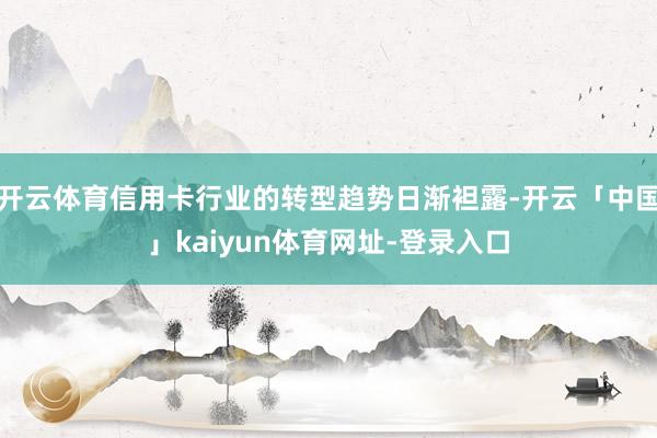 开云体育信用卡行业的转型趋势日渐袒露-开云「中国」kaiyun体育网址-登录入口
