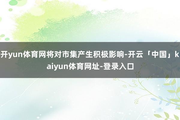 开yun体育网将对市集产生积极影响-开云「中国」kaiyun体育网址-登录入口