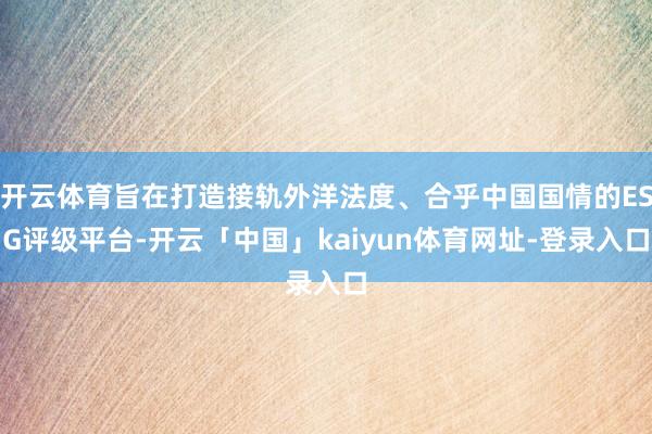 开云体育旨在打造接轨外洋法度、合乎中国国情的ESG评级平台-开云「中国」kaiyun体育网址-登录入口