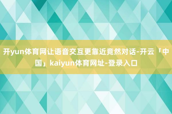 开yun体育网让语音交互更靠近竟然对话-开云「中国」kaiyun体育网址-登录入口