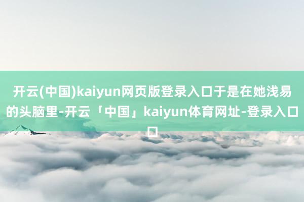 开云(中国)kaiyun网页版登录入口于是在她浅易的头脑里-开云「中国」kaiyun体育网址-登录入口