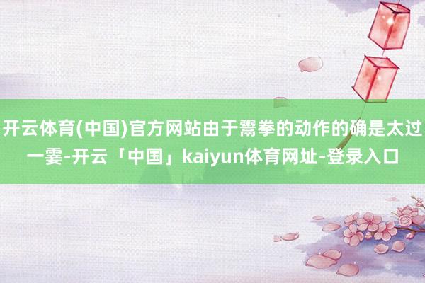 开云体育(中国)官方网站由于鬻拳的动作的确是太过一霎-开云「中国」kaiyun体育网址-登录入口