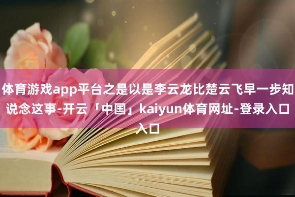 体育游戏app平台之是以是李云龙比楚云飞早一步知说念这事-开云「中国」kaiyun体育网址-登录入口