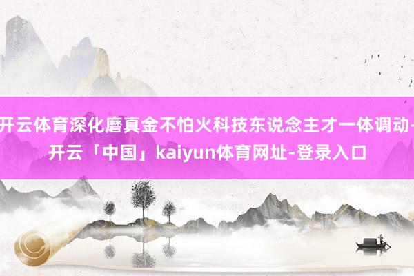 开云体育深化磨真金不怕火科技东说念主才一体调动-开云「中国」kaiyun体育网址-登录入口
