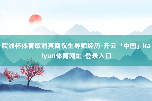欧洲杯体育取消其商议生导师经历-开云「中国」kaiyun体育网址-登录入口