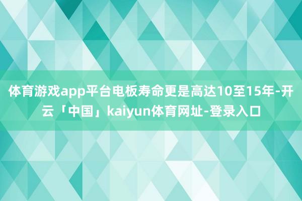 体育游戏app平台电板寿命更是高达10至15年-开云「中国」kaiyun体育网址-登录入口
