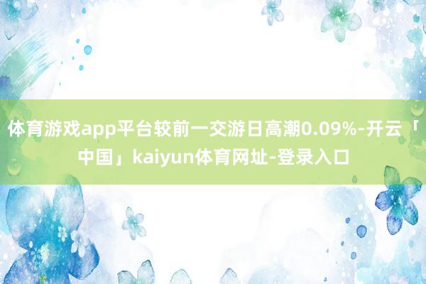 体育游戏app平台较前一交游日高潮0.09%-开云「中国」kaiyun体育网址-登录入口
