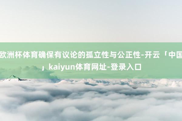欧洲杯体育确保有议论的孤立性与公正性-开云「中国」kaiyun体育网址-登录入口