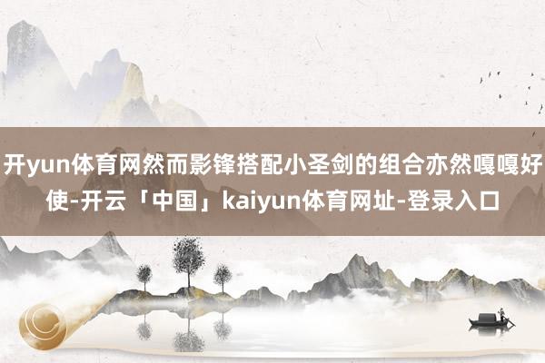 开yun体育网然而影锋搭配小圣剑的组合亦然嘎嘎好使-开云「中国」kaiyun体育网址-登录入口