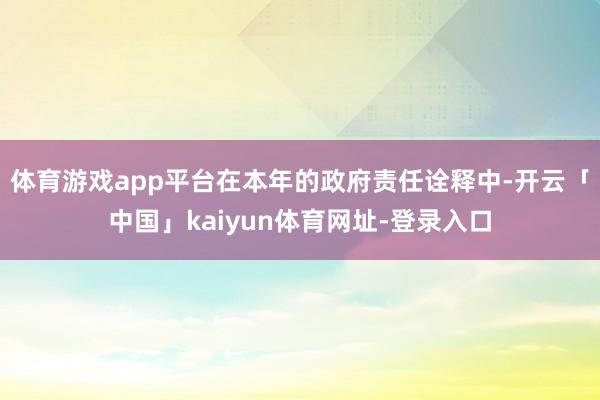 体育游戏app平台在本年的政府责任诠释中-开云「中国」kaiyun体育网址-登录入口