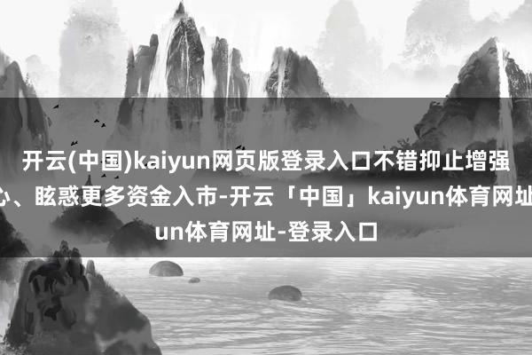 开云(中国)kaiyun网页版登录入口不错抑止增强投资者信心、眩惑更多资金入市-开云「中国」kaiyun体育网址-登录入口