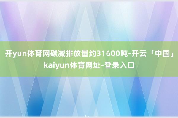 开yun体育网碳减排放量约31600吨-开云「中国」kaiyun体育网址-登录入口