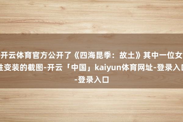 开云体育官方公开了《四海昆季：故土》其中一位女性变装的截图-开云「中国」kaiyun体育网址-登录入口