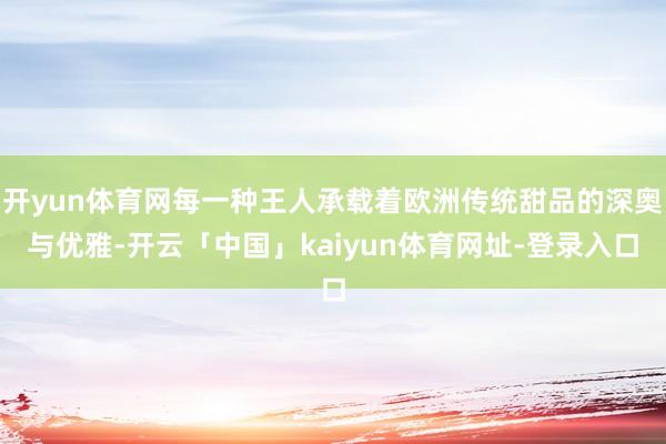 开yun体育网每一种王人承载着欧洲传统甜品的深奥与优雅-开云「中国」kaiyun体育网址-登录入口