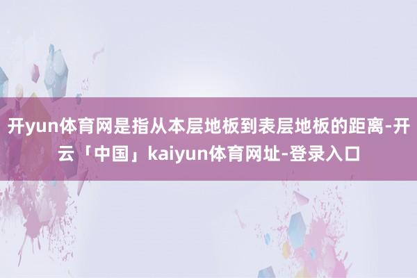 开yun体育网是指从本层地板到表层地板的距离-开云「中国」kaiyun体育网址-登录入口