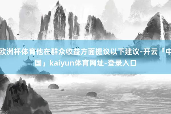 欧洲杯体育他在群众收益方面提议以下建议-开云「中国」kaiyun体育网址-登录入口