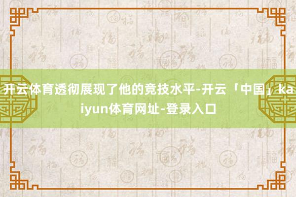 开云体育透彻展现了他的竞技水平-开云「中国」kaiyun体育网址-登录入口