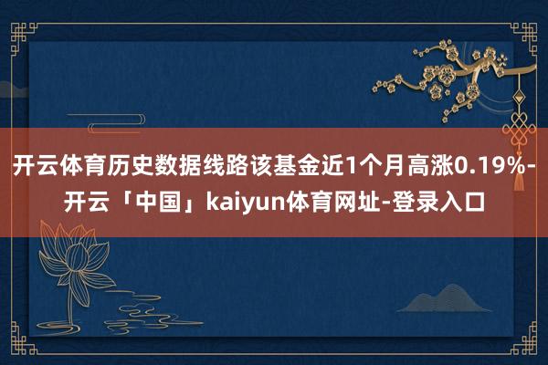 开云体育历史数据线路该基金近1个月高涨0.19%-开云「中国」kaiyun体育网址-登录入口