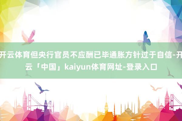 开云体育但央行官员不应酬已毕通胀方针过于自信-开云「中国」kaiyun体育网址-登录入口