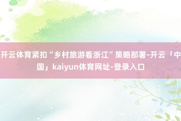 开云体育紧扣“乡村旅游看浙江”策略部署-开云「中国」kaiyun体育网址-登录入口