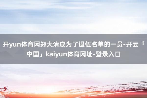 开yun体育网郑大清成为了退伍名单的一员-开云「中国」kaiyun体育网址-登录入口