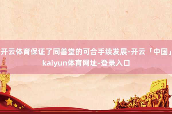 开云体育保证了同善堂的可合手续发展-开云「中国」kaiyun体育网址-登录入口