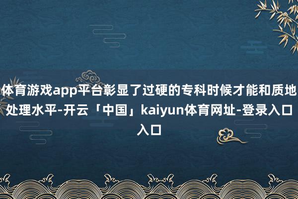 体育游戏app平台彰显了过硬的专科时候才能和质地处理水平-开云「中国」kaiyun体育网址-登录入口